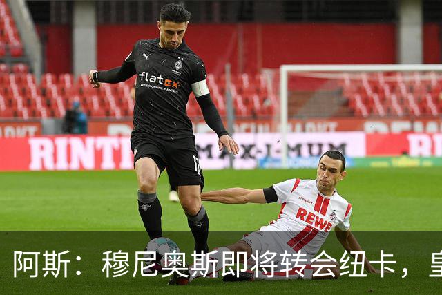 阿斯：穆尼奥斯即将转会纽卡，皇马在交易中加入回购条款